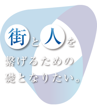 街と人を繋げるための礎となりたい。